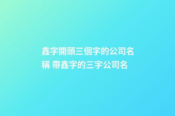 鑫字開頭三個字的公司名稱 帶鑫字的三字公司名-第1張-公司起名-玄機派